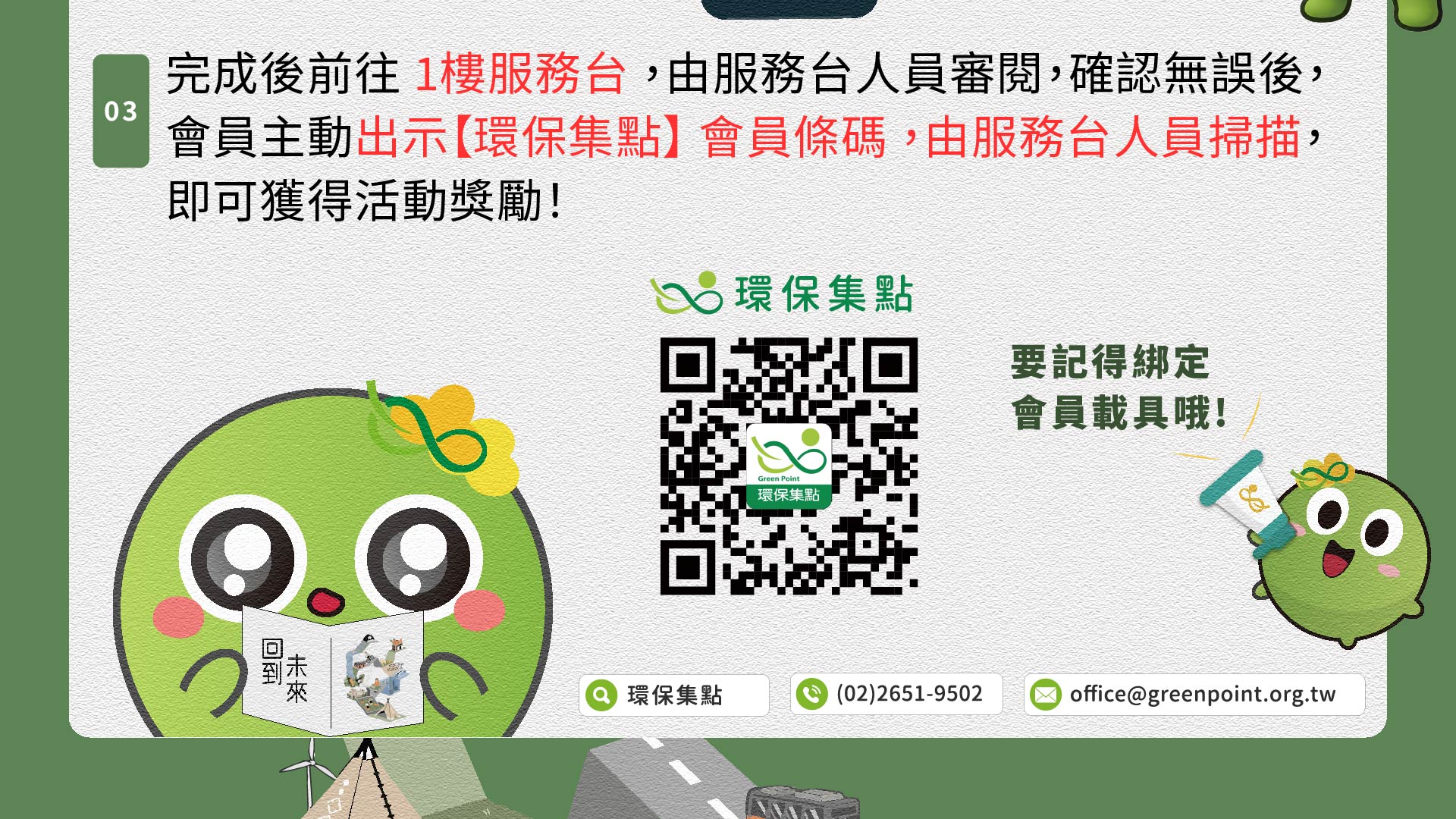 完成後前往1樓服務台,由服務台人員審閱,出示環保集點會員條碼,由服務台人員掃描,即可獲得活動獎勵!